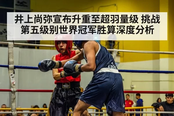 井上尚弥宣布升重至超羽量级 挑战第五级别世界冠军胜算深度分析（MKSports）