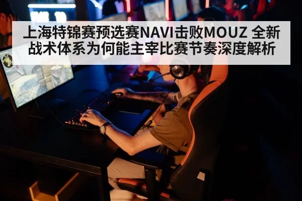 上海特锦赛预选赛NAVI击败MOUZ 全新战术体系为何能主宰比赛节奏深度解析（MKSports）