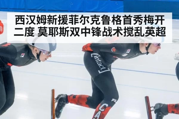 西汉姆新援菲尔克鲁格首秀梅开二度 莫耶斯双中锋战术搅乱英超（MKSports）