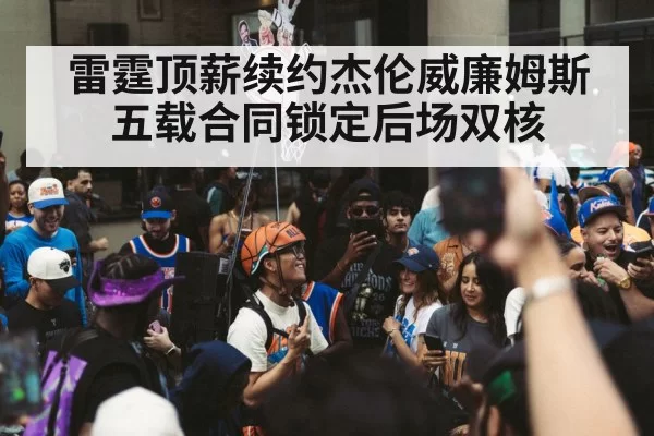 雷霆顶薪续约杰伦威廉姆斯 五载合同锁定后场双核