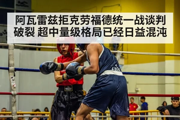 阿瓦雷兹拒克劳福德统一战谈判破裂 超中量级格局已经日益混沌