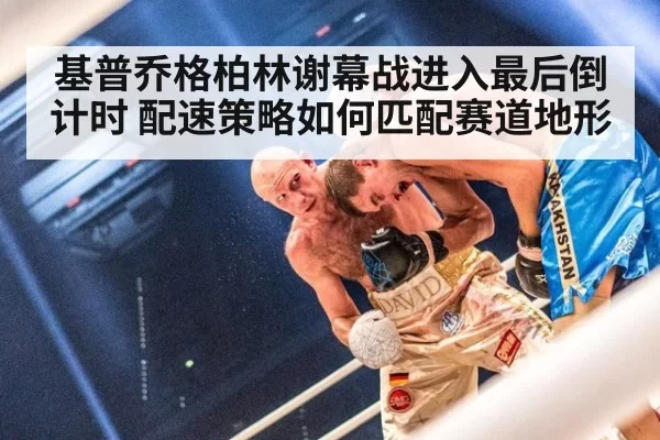 基普乔格柏林谢幕战进入最后倒计时 配速策略如何匹配赛道地形