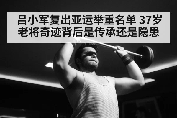 吕小军复出亚运举重名单 37岁老将奇迹背后是传承还是隐患