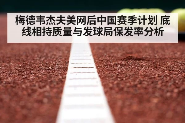 梅德韦杰夫美网后中国赛季计划 底线相持质量与发球局保发率分析