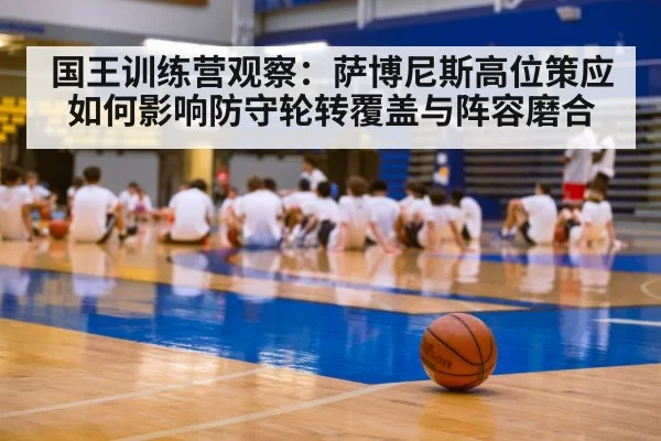 国王训练营观察：萨博尼斯高位策应如何影响防守轮转覆盖与阵容磨合 - MKSports