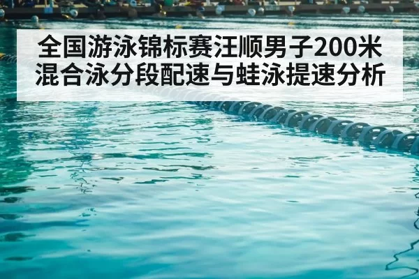 全国游泳锦标赛汪顺男子200米混合泳分段配速与蛙泳提速分析（MKSports）