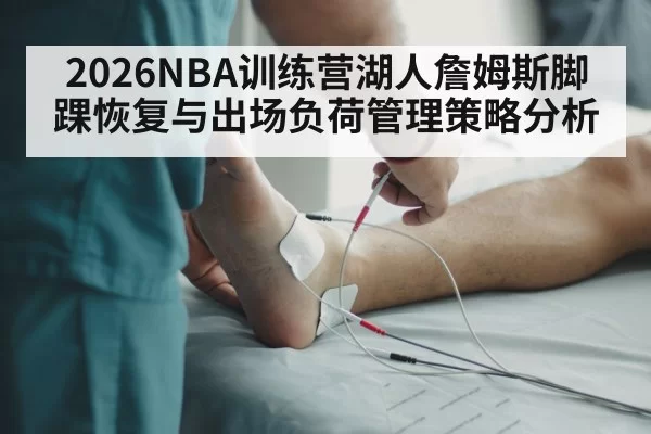 2026NBA训练营湖人詹姆斯脚踝恢复与出场负荷管理策略分析 | MKSports